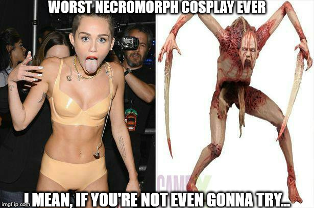 WORST NECROMORPH COSPLAY EVER; I MEAN, IF YOU'RE NOT EVEN GONNA TRY... | image tagged in miley look alike | made w/ Imgflip meme maker