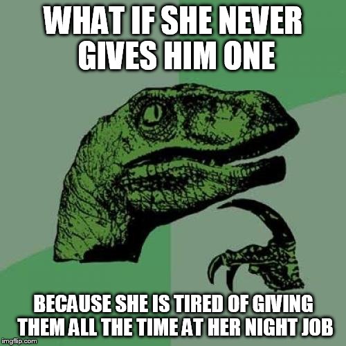 Philosoraptor Meme | WHAT IF SHE NEVER GIVES HIM ONE BECAUSE SHE IS TIRED OF GIVING THEM ALL THE TIME AT HER NIGHT JOB | image tagged in memes,philosoraptor | made w/ Imgflip meme maker