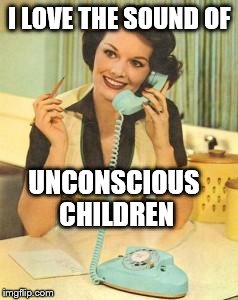 Unconscious Children | I LOVE THE SOUND OF; UNCONSCIOUS CHILDREN | image tagged in lady on the phone | made w/ Imgflip meme maker