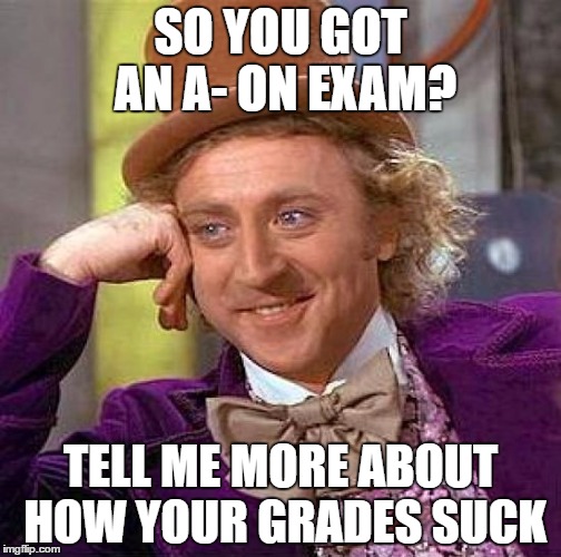 Creepy Condescending Wonka Meme | SO YOU GOT AN A- ON EXAM? TELL ME MORE ABOUT HOW YOUR GRADES SUCK | image tagged in memes,creepy condescending wonka | made w/ Imgflip meme maker