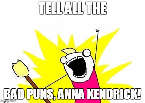 X All The Y Meme | TELL ALL THE BAD PUNS, ANNA KENDRICK! | image tagged in memes,x all the y | made w/ Imgflip meme maker