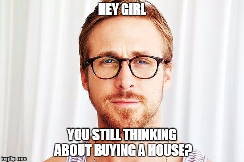 Intellectual Ryan Gosling | HEY GIRL; YOU STILL THINKING ABOUT BUYING A HOUSE? | image tagged in intellectual ryan gosling | made w/ Imgflip meme maker