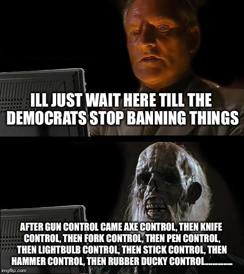 What will happen when the Democrats want us to not to defend ourselves | ILL JUST WAIT HERE TILL THE DEMOCRATS STOP BANNING THINGS; AFTER GUN CONTROL CAME AXE CONTROL, THEN KNIFE CONTROL, THEN FORK CONTROL, THEN PEN CONTROL, THEN LIGHTBULB CONTROL, THEN STICK CONTROL, THEN HAMMER CONTROL, THEN RUBBER DUCKY CONTROL............... | image tagged in memes,ill just wait here,gun control,democrats | made w/ Imgflip meme maker