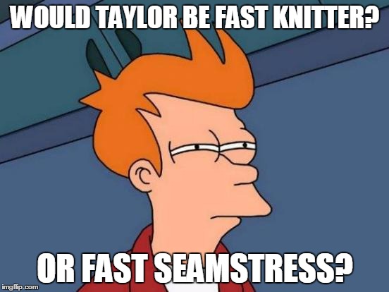 Tailor/Taylor
Swift/Fast | WOULD TAYLOR BE FAST KNITTER? OR FAST SEAMSTRESS? | image tagged in memes,futurama fry | made w/ Imgflip meme maker