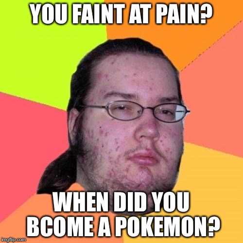 Butthurt Dweller | YOU FAINT AT PAIN? WHEN DID YOU BCOME A POKEMON? | image tagged in memes,butthurt dweller | made w/ Imgflip meme maker