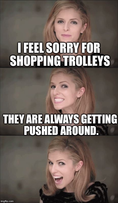 Bad Pun Anna Kendrick | I FEEL SORRY FOR SHOPPING TROLLEYS; THEY ARE ALWAYS GETTING PUSHED AROUND. | image tagged in memes,bad pun anna kendrick | made w/ Imgflip meme maker