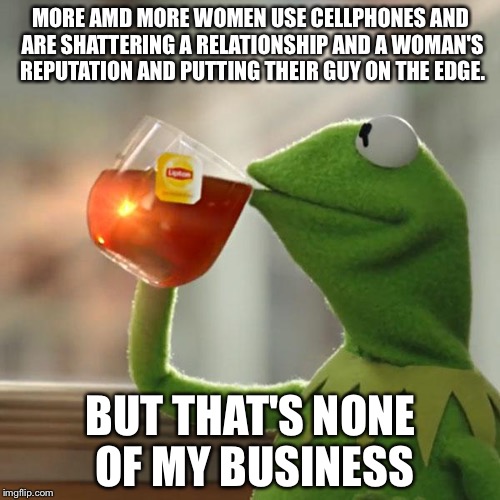 But That's None Of My Business Meme | MORE AMD MORE WOMEN USE CELLPHONES AND ARE SHATTERING A RELATIONSHIP AND A WOMAN'S REPUTATION AND PUTTING THEIR GUY ON THE EDGE. BUT THAT'S  | image tagged in memes,but thats none of my business,kermit the frog | made w/ Imgflip meme maker