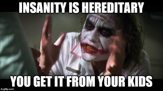 Insanity | INSANITY IS HEREDITARY; YOU GET IT FROM YOUR KIDS | image tagged in memes,and everybody loses their minds | made w/ Imgflip meme maker