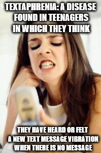 Textaphrenia | TEXTAPHRENIA: A DISEASE FOUND IN TEENAGERS IN WHICH THEY THINK; THEY HAVE HEARD OR FELT A NEW TEXT MESSAGE VIBRATION WHEN THERE IS NO MESSAGE | image tagged in angry girl with phone | made w/ Imgflip meme maker