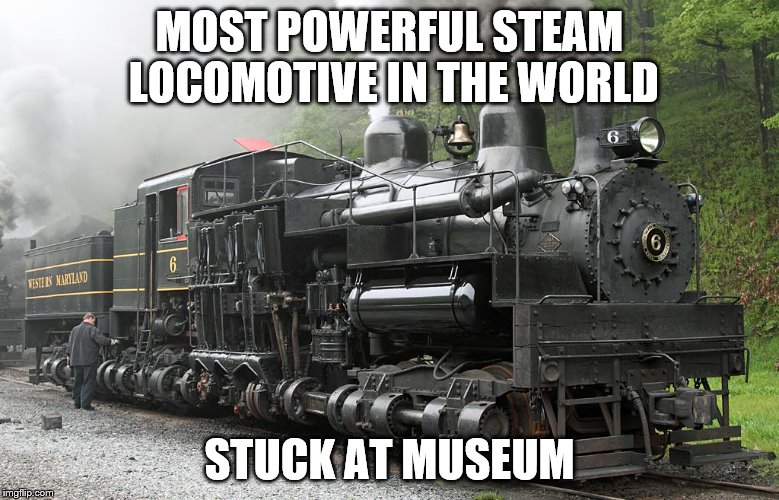 MOST POWERFUL STEAM LOCOMOTIVE IN THE WORLD; STUCK AT MUSEUM | image tagged in train,steam | made w/ Imgflip meme maker