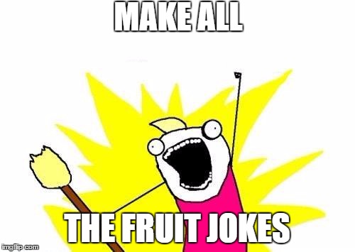 X All The Y Meme | MAKE ALL THE FRUIT JOKES | image tagged in memes,x all the y | made w/ Imgflip meme maker