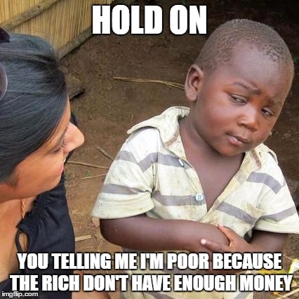 Third World Skeptical Kid | HOLD ON; YOU TELLING ME I'M POOR BECAUSE THE RICH DON'T HAVE ENOUGH MONEY | image tagged in memes,third world skeptical kid | made w/ Imgflip meme maker