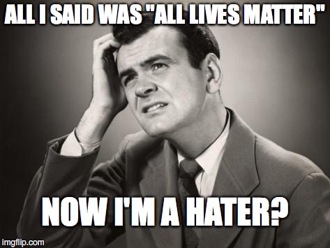 POLITICALLY CORRECT LOGIC
 | ALL I SAID WAS "ALL LIVES MATTER"; NOW I'M A HATER? | image tagged in confused | made w/ Imgflip meme maker