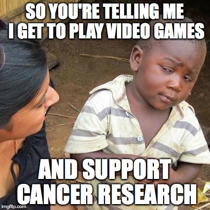 Third World Skeptical Kid | SO YOU'RE TELLING ME I GET TO PLAY VIDEO GAMES; AND SUPPORT CANCER RESEARCH | image tagged in memes,third world skeptical kid | made w/ Imgflip meme maker