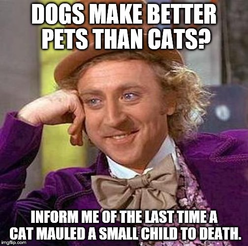 Creepy Condescending Wonka | DOGS MAKE BETTER PETS THAN CATS? INFORM ME OF THE LAST TIME A CAT MAULED A SMALL CHILD TO DEATH. | image tagged in memes,creepy condescending wonka | made w/ Imgflip meme maker
