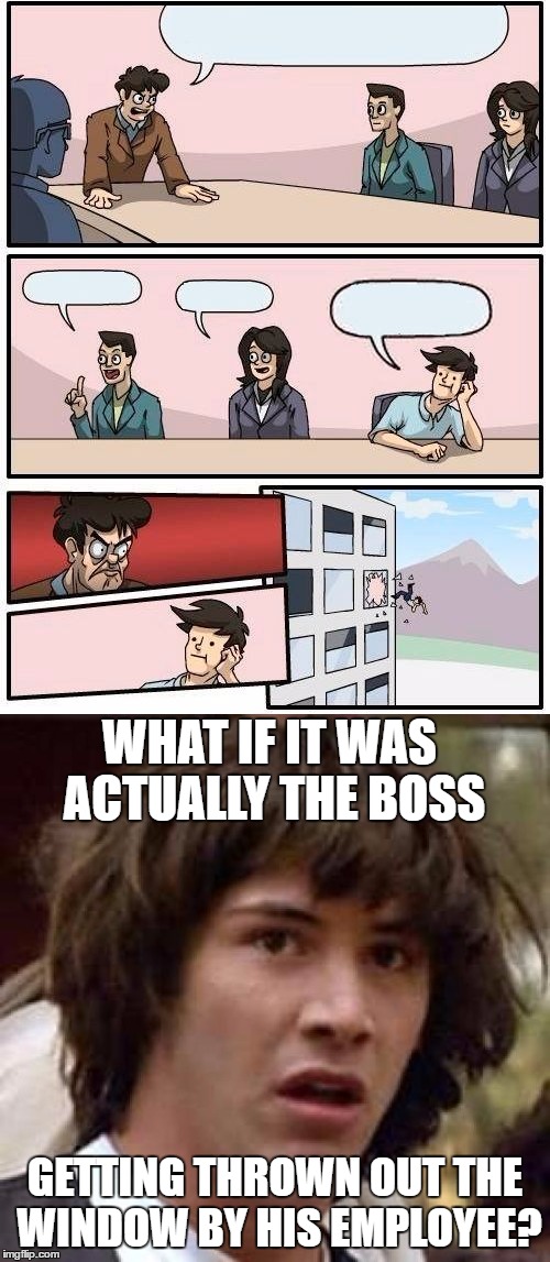 You don't actually see the Guy's Face... | WHAT IF IT WAS ACTUALLY THE BOSS; GETTING THROWN OUT THE WINDOW BY HIS EMPLOYEE? | image tagged in conspiracy keanu,boardroom meeting suggestion,thrown out,window | made w/ Imgflip meme maker