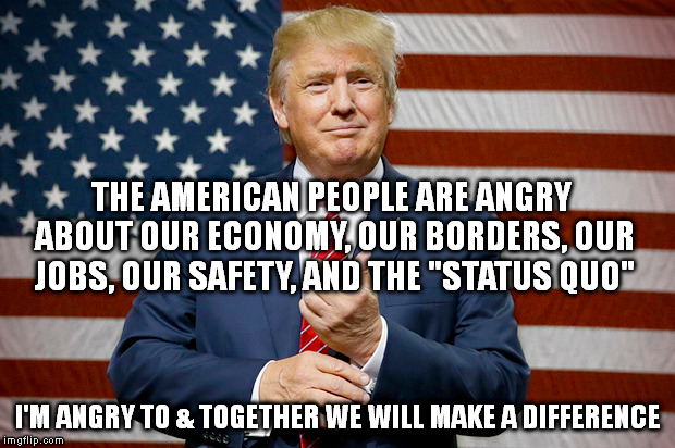 THE AMERICAN PEOPLE ARE ANGRY ABOUT OUR ECONOMY, OUR BORDERS, OUR JOBS, OUR SAFETY, AND THE "STATUS QUO"; I'M ANGRY TO & TOGETHER WE WILL MAKE A DIFFERENCE | image tagged in donald trump,memes | made w/ Imgflip meme maker