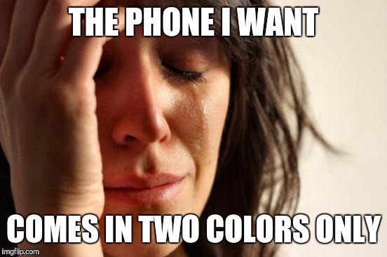 First World Problems Meme | THE PHONE I WANT; COMES IN TWO COLORS ONLY | image tagged in memes,first world problems | made w/ Imgflip meme maker