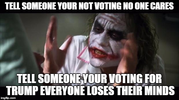 And everybody loses their minds | TELL SOMEONE YOUR NOT VOTING NO ONE CARES; TELL SOMEONE YOUR VOTING FOR TRUMP EVERYONE LOSES THEIR MINDS | image tagged in memes,and everybody loses their minds | made w/ Imgflip meme maker
