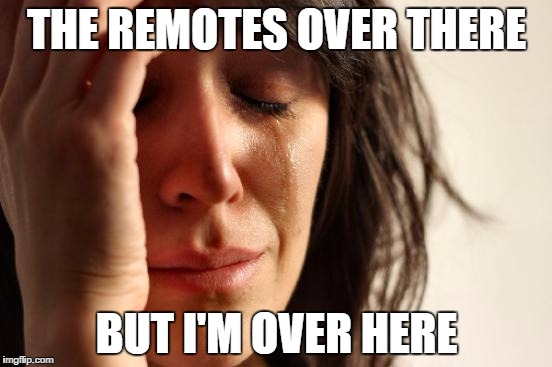 First World Problems Meme | THE REMOTES OVER THERE; BUT I'M OVER HERE | image tagged in memes,first world problems | made w/ Imgflip meme maker