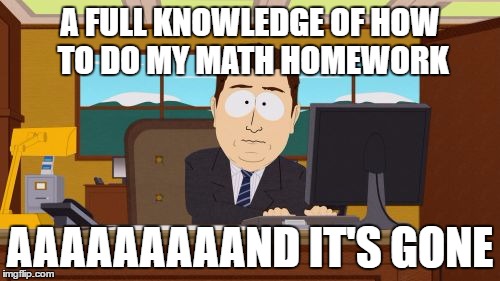 Everynight | A FULL KNOWLEDGE OF HOW TO DO MY MATH HOMEWORK; AAAAAAAAAND IT'S GONE | image tagged in memes,aaaaand its gone | made w/ Imgflip meme maker