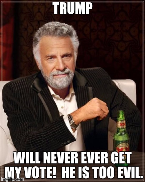 The Most Interesting Man In The World | TRUMP; WILL NEVER EVER GET MY VOTE!  HE IS TOO EVIL. | image tagged in memes,the most interesting man in the world,donald trump,evil,not my vote | made w/ Imgflip meme maker