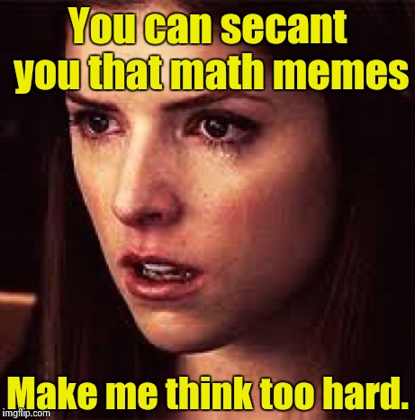 First World Problems - Anna | You can secant you that math memes Make me think too hard. | image tagged in first world problems - anna | made w/ Imgflip meme maker