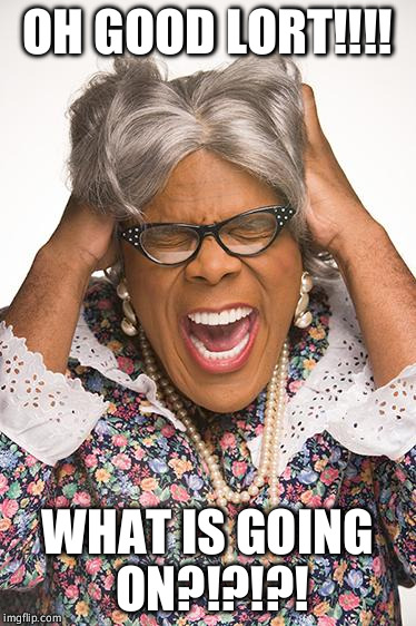 madea | OH GOOD LORT!!!! WHAT IS GOING ON?!?!?! | image tagged in madea | made w/ Imgflip meme maker