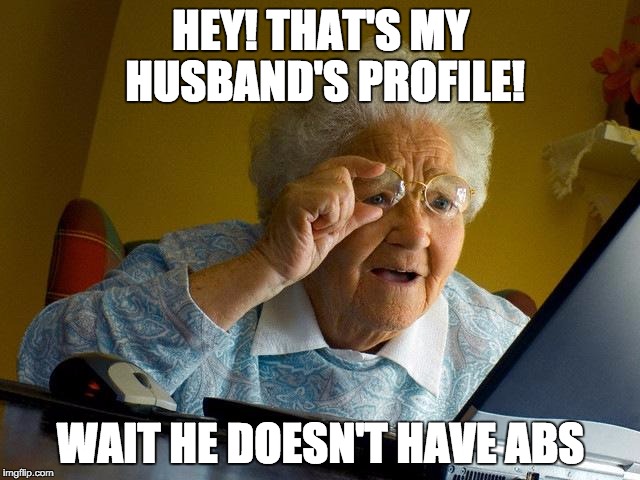 Grandma Finds The Internet | HEY! THAT'S MY HUSBAND'S PROFILE! WAIT HE DOESN'T HAVE ABS | image tagged in memes,grandma finds the internet | made w/ Imgflip meme maker