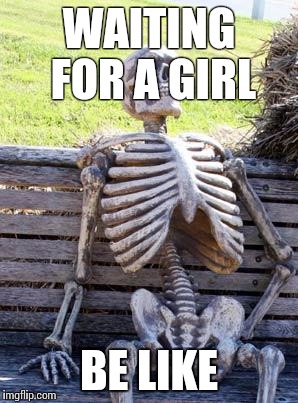 Waiting Skeleton | WAITING FOR A GIRL; BE LIKE | image tagged in memes,waiting skeleton | made w/ Imgflip meme maker