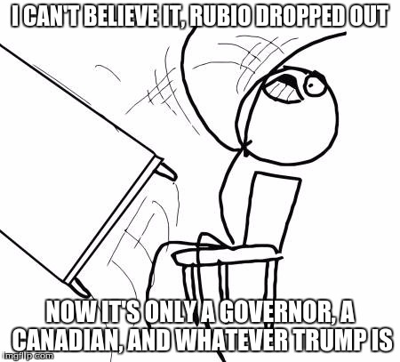 Table Flip Guy | I CAN'T BELIEVE IT, RUBIO DROPPED OUT; NOW IT'S ONLY A GOVERNOR, A CANADIAN, AND WHATEVER TRUMP IS | image tagged in memes,table flip guy | made w/ Imgflip meme maker