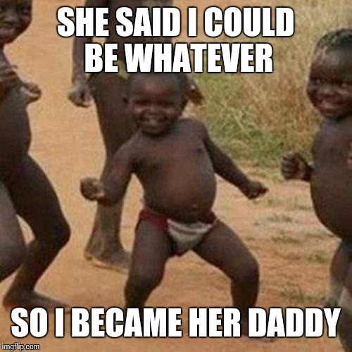 Third World Success Kid Meme | SHE SAID I COULD BE WHATEVER; SO I BECAME HER DADDY | image tagged in memes,third world success kid | made w/ Imgflip meme maker