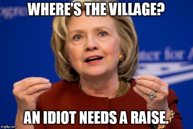 Hillary Clinton | WHERE'S THE VILLAGE? AN IDIOT NEEDS A RAISE. | image tagged in hillary clinton | made w/ Imgflip meme maker
