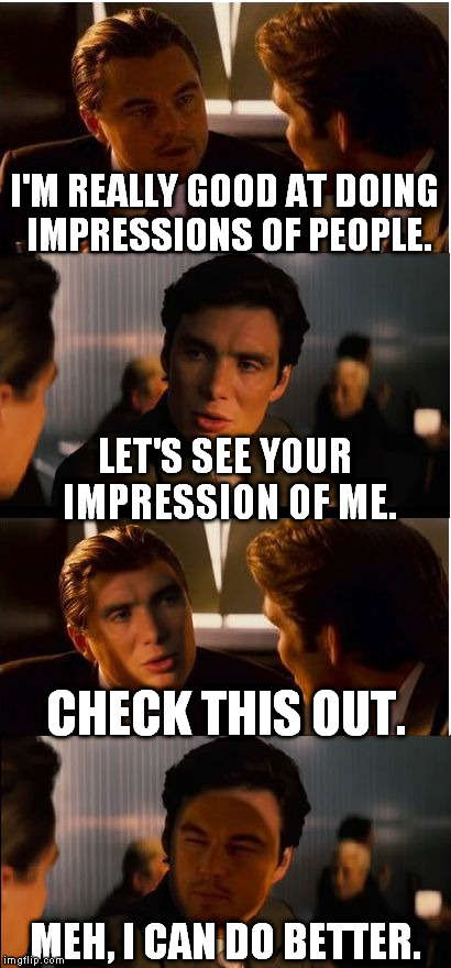 Like this new template I made? | I'M REALLY GOOD AT DOING IMPRESSIONS OF PEOPLE. LET'S SEE YOUR IMPRESSION OF ME. CHECK THIS OUT. MEH, I CAN DO BETTER. | image tagged in memes,inception 2 | made w/ Imgflip meme maker