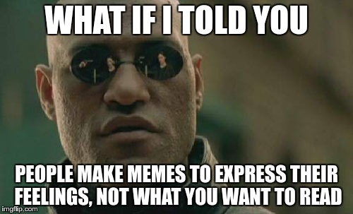 Matrix Morpheus Meme | WHAT IF I TOLD YOU; PEOPLE MAKE MEMES TO EXPRESS THEIR FEELINGS, NOT WHAT YOU WANT TO READ | image tagged in memes,matrix morpheus | made w/ Imgflip meme maker