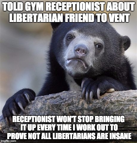 Confession Bear | TOLD GYM RECEPTIONIST ABOUT LIBERTARIAN FRIEND TO VENT; RECEPTIONIST WON'T STOP BRINGING IT UP EVERY TIME I WORK OUT TO PROVE NOT ALL LIBERTARIANS ARE INSANE | image tagged in memes,confession bear | made w/ Imgflip meme maker