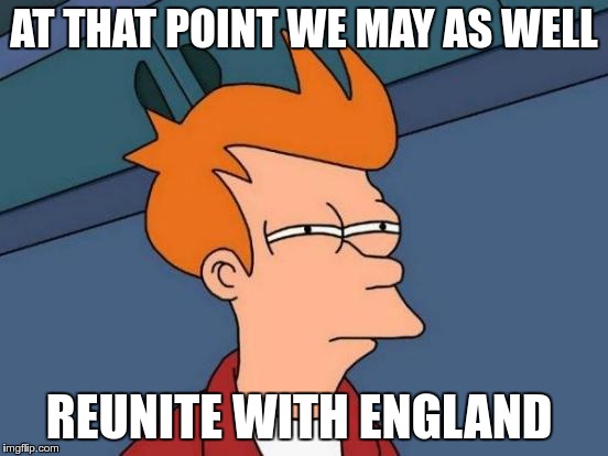 Futurama Fry Meme | AT THAT POINT WE MAY AS WELL REUNITE WITH ENGLAND | image tagged in memes,futurama fry | made w/ Imgflip meme maker