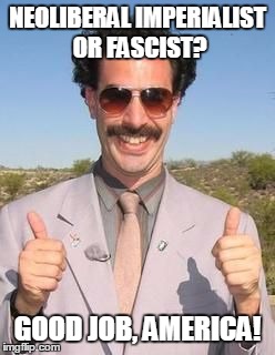 Borat two thumbs up | NEOLIBERAL IMPERIALIST OR FASCIST? GOOD JOB, AMERICA! | image tagged in borat two thumbs up,AdviceAnimals | made w/ Imgflip meme maker