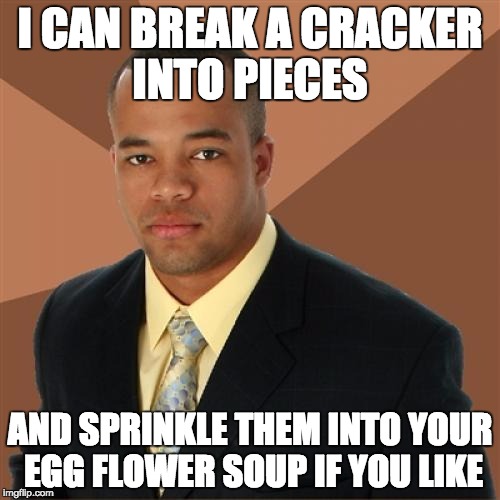 Successful Black Man | I CAN BREAK A CRACKER INTO PIECES; AND SPRINKLE THEM INTO YOUR EGG FLOWER SOUP IF YOU LIKE | image tagged in memes,successful black man | made w/ Imgflip meme maker