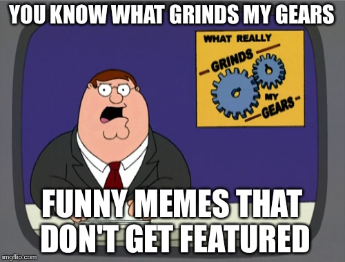 Peter Griffin News Meme | YOU KNOW WHAT GRINDS MY GEARS; FUNNY MEMES THAT DON'T GET FEATURED | image tagged in memes,peter griffin news | made w/ Imgflip meme maker