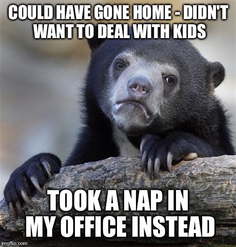 Confession Bear Meme |  COULD HAVE GONE HOME - DIDN'T WANT TO DEAL WITH KIDS; TOOK A NAP IN MY OFFICE INSTEAD | image tagged in memes,confession bear | made w/ Imgflip meme maker
