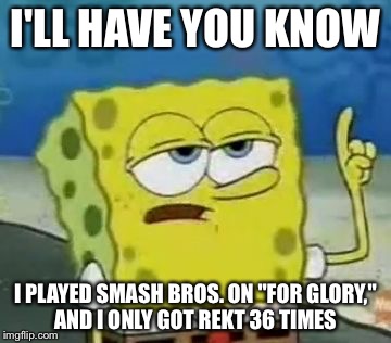 I'll Have You Know Spongebob Meme |  I'LL HAVE YOU KNOW; I PLAYED SMASH BROS. ON "FOR GLORY," AND I ONLY GOT REKT 36 TIMES | image tagged in memes,ill have you know spongebob | made w/ Imgflip meme maker