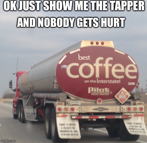 But FIRST, coffee! | OK JUST SHOW ME THE TAPPER; AND NOBODY GETS HURT | image tagged in coffee,coffee addict | made w/ Imgflip meme maker
