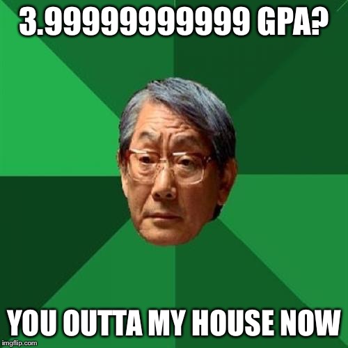 High Expectations Asian Father | 3.99999999999 GPA? YOU OUTTA MY HOUSE NOW | image tagged in memes,high expectations asian father | made w/ Imgflip meme maker