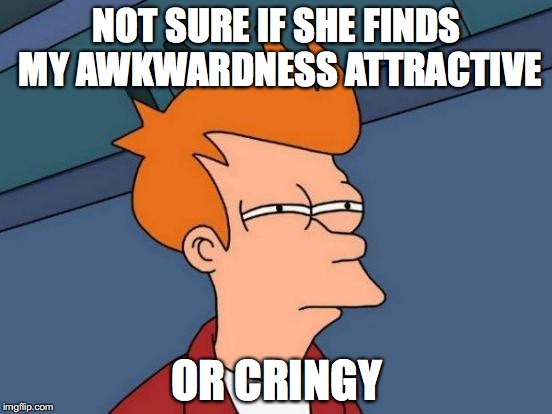 When I talk with a girl I like... | NOT SURE IF SHE FINDS MY AWKWARDNESS ATTRACTIVE; OR CRINGY | image tagged in memes,futurama fry,awkward,women,girls,funny | made w/ Imgflip meme maker