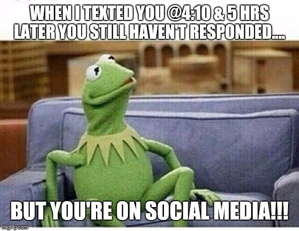 KERMIT | WHEN I TEXTED YOU @4:10 & 5 HRS LATER YOU STILL HAVEN'T RESPONDED.... BUT YOU'RE ON SOCIAL MEDIA!!! | image tagged in kermit | made w/ Imgflip meme maker