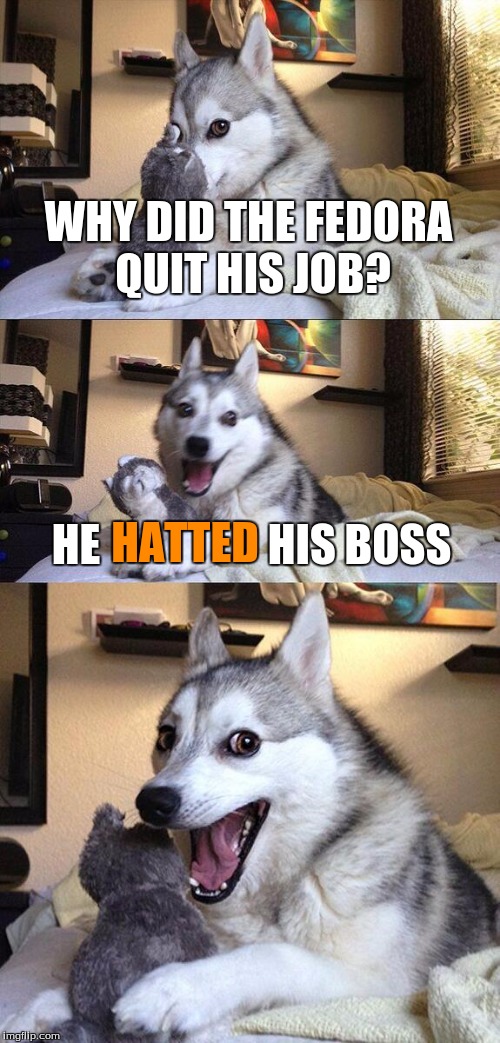 Bad Pun Dog | WHY DID THE FEDORA QUIT HIS JOB? HATTED; HE                   HIS BOSS | image tagged in memes,bad pun dog | made w/ Imgflip meme maker