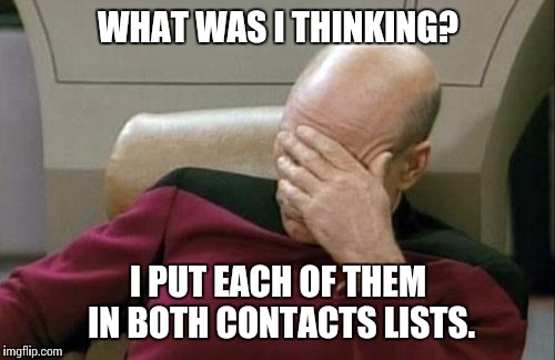 Captain Picard Facepalm Meme | WHAT WAS I THINKING? I PUT EACH OF THEM IN BOTH CONTACTS LISTS. | image tagged in memes,captain picard facepalm | made w/ Imgflip meme maker