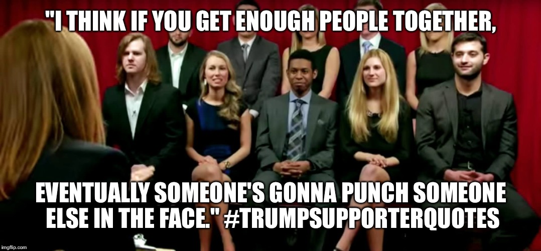 Trump Supporter Quotes | "I THINK IF YOU GET ENOUGH PEOPLE TOGETHER, EVENTUALLY SOMEONE'S GONNA PUNCH SOMEONE ELSE IN THE FACE." #TRUMPSUPPORTERQUOTES | image tagged in trump 2016 | made w/ Imgflip meme maker