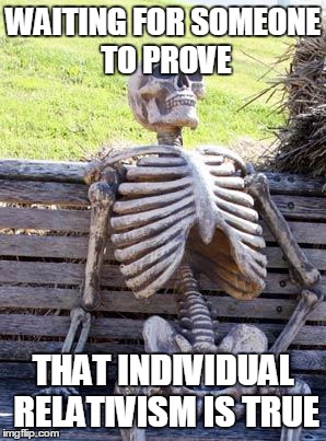 Waiting Skeleton Meme | WAITING FOR SOMEONE TO PROVE THAT INDIVIDUAL RELATIVISM IS TRUE | image tagged in memes,waiting skeleton | made w/ Imgflip meme maker